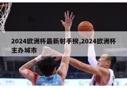 2024欧洲杯最新射手榜,2024欧洲杯主办城市