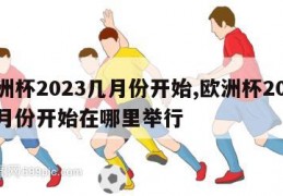 欧洲杯2023几月份开始,欧洲杯2023几月份开始在哪里举行