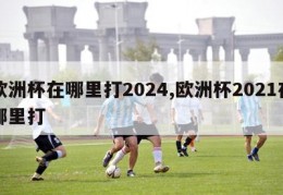 欧洲杯在哪里打2024,欧洲杯2021在哪里打