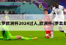 c罗欧洲杯2024过人,欧洲杯c罗出局