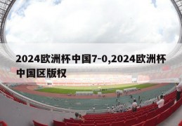 2024欧洲杯中国7-0,2024欧洲杯中国区版权