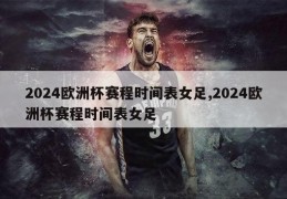 2024欧洲杯赛程时间表女足,2024欧洲杯赛程时间表女足