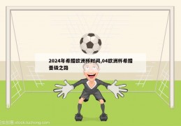 2024年希腊欧洲杯时间,04欧洲杯希腊晋级之路