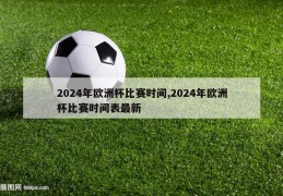 2024年欧洲杯比赛时间,2024年欧洲杯比赛时间表最新