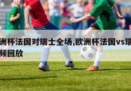 欧洲杯法国对瑞士全场,欧洲杯法国vs瑞士视频回放