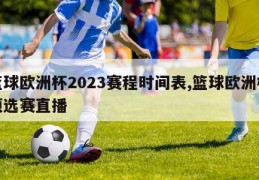 篮球欧洲杯2023赛程时间表,篮球欧洲杯预选赛直播