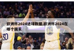 欧洲杯2024进球数据,欧洲杯2024在哪个国家