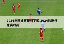 2024年欧洲杯视频下载,2024欧洲杯比赛时间