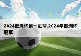 2024欧洲杯第一进球,2024年欧洲杯冠军