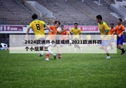 2024欧洲杯小组成绩,2021欧洲杯四个小组第三