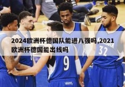 2024欧洲杯德国队能进八强吗,2021欧洲杯德国能出线吗