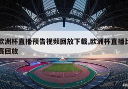 欧洲杯直播预告视频回放下载,欧洲杯直播比赛回放