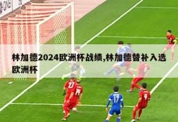 林加德2024欧洲杯战绩,林加德替补入选欧洲杯