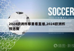 2024欧洲杯那里看直播,2024欧洲杯预选赛