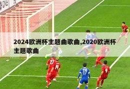 2024欧洲杯主题曲歌曲,2020欧洲杯主题歌曲