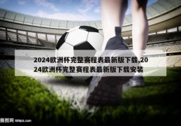 2024欧洲杯完整赛程表最新版下载,2024欧洲杯完整赛程表最新版下载安装