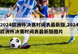 2024欧洲杯决赛时间表最新版,2024欧洲杯决赛时间表最新版图片