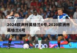 2024欧洲杯英格兰6号,2020欧洲杯英格兰6号