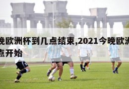 今晚欧洲杯到几点结束,2021今晚欧洲杯几点开始