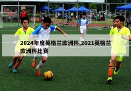 2024年度英格兰欧洲杯,2021英格兰欧洲杯比赛