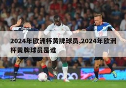 2024年欧洲杯黄牌球员,2024年欧洲杯黄牌球员是谁