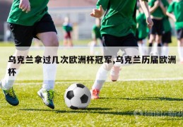 乌克兰拿过几次欧洲杯冠军,乌克兰历届欧洲杯