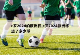 c罗2024的欧洲杯,c罗2024欧洲杯进了多少球