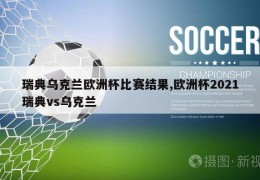 瑞典乌克兰欧洲杯比赛结果,欧洲杯2021瑞典vs乌克兰