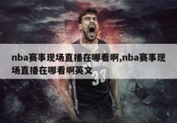 nba赛事现场直播在哪看啊,nba赛事现场直播在哪看啊英文