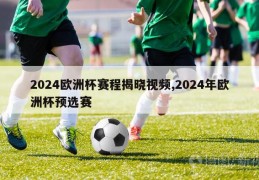 2024欧洲杯赛程揭晓视频,2024年欧洲杯预选赛