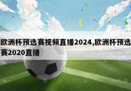 欧洲杯预选赛视频直播2024,欧洲杯预选赛2020直播