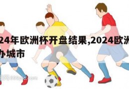 2024年欧洲杯开盘结果,2024欧洲杯主办城市