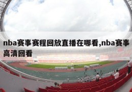 nba赛事赛程回放直播在哪看,nba赛事高清回看