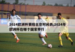 2024欧洲杯赛程北京时间表,2024年欧洲杯在哪个国家举行