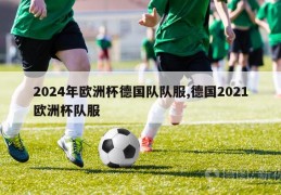 2024年欧洲杯德国队队服,德国2021欧洲杯队服