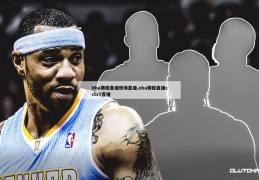 Nba赛程直播现场直播,nba赛程直播cctv5直播