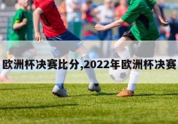 欧洲杯决赛比分,2022年欧洲杯决赛