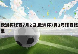 欧洲杯球赛7月2日,欧洲杯7月2号球赛结果