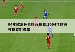 04年欧洲杯希腊vs捷克,2004年欧洲杯捷克对希腊