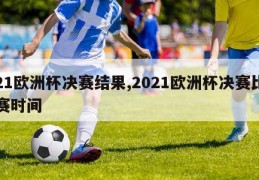 21欧洲杯决赛结果,2021欧洲杯决赛比赛时间