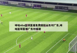 咪咕nba篮球直播免费回放山东对广东,咪咕篮球直播广东对福建