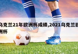 乌克兰21年欧洲杯成绩,2021乌克兰欧洲杯