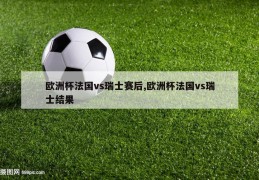 欧洲杯法国vs瑞士赛后,欧洲杯法国vs瑞士结果