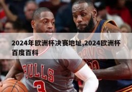 2024年欧洲杯决赛地址,2024欧洲杯百度百科