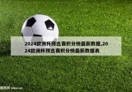 2024欧洲杯预选赛积分榜最新数据,2024欧洲杯预选赛积分榜最新数据表