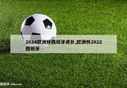 2024欧洲杯西班牙虎扑,欧洲杯2022西班牙