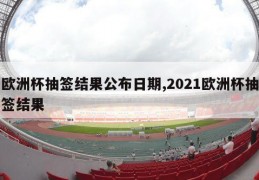 欧洲杯抽签结果公布日期,2021欧洲杯抽签结果