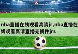 nba直播在线观看高清jr,nba直播在线观看高清直播无插件jrs