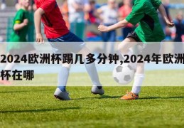 2024欧洲杯踢几多分钟,2024年欧洲杯在哪