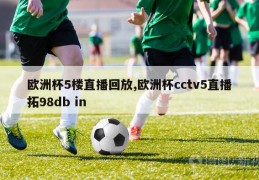 欧洲杯5楼直播回放,欧洲杯cctv5直播拓98db in